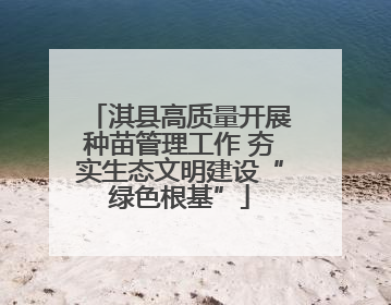 淇县高质量开展种苗管理工作 夯实生态文明建设“绿色根基”