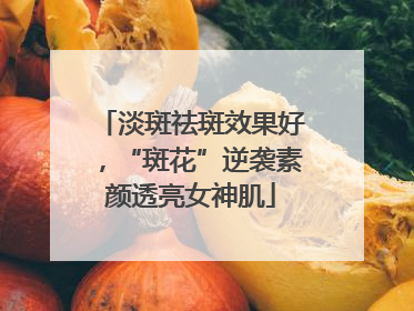 淡斑祛斑效果好，“斑花”逆袭素颜透亮女神肌