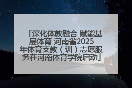 深化体教融合 赋能基层体育 河南省2025年体育支教（训）志愿服务在河南体育学院启动