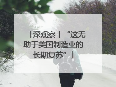 深观察丨“这无助于美国制造业的长期复苏”