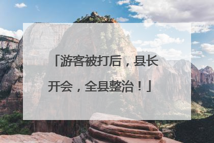游客被打后，县长开会，全县整治！