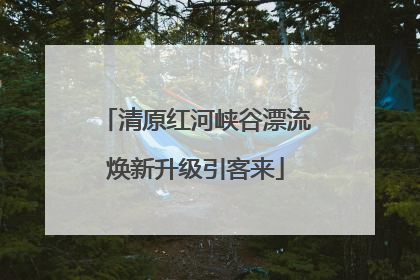 清原红河峡谷漂流焕新升级引客来