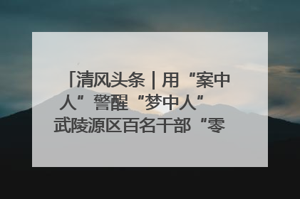 清风头条｜用“案中人”警醒“梦中人” 武陵源区百名干部“零距离”接受警示教育