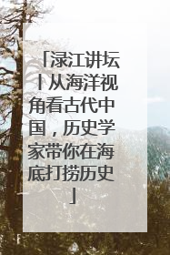 渌江讲坛丨从海洋视角看古代中国，历史学家带你在海底打捞历史