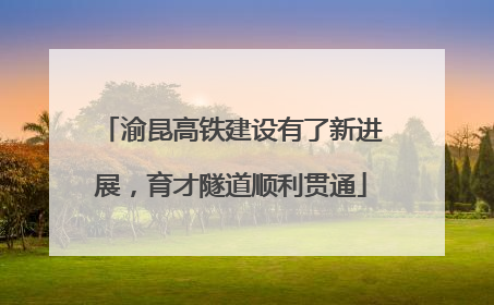 渝昆高铁建设有了新进展，育才隧道顺利贯通