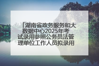 湖南省政务服务和大数据中心2025年考试录用参照公务员法管理单位工作人员拟录用人员名单公示