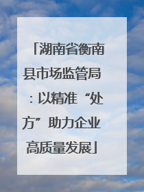 湖南省衡南县市场监管局：以精准“处方”助力企业高质量发展