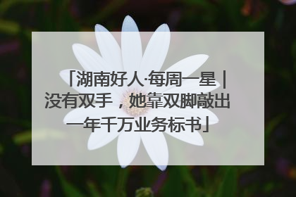 湖南好人·每周一星｜没有双手，她靠双脚敲出一年千万业务标书