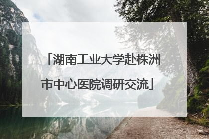 湖南工业大学赴株洲市中心医院调研交流
