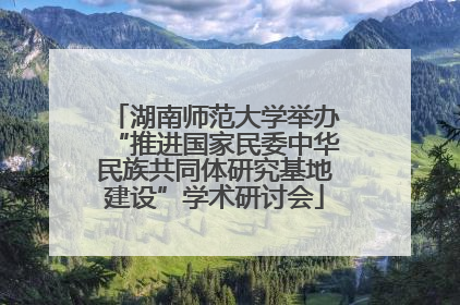 湖南师范大学举办“推进国家民委中华民族共同体研究基地建设”学术研讨会