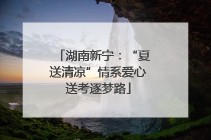 湖南新宁：“夏送清凉”情系爱心送考逐梦路