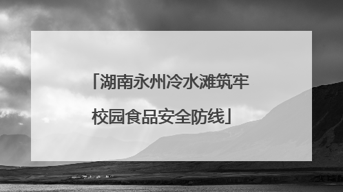 湖南永州冷水滩筑牢校园食品安全防线