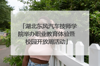 湖北东风汽车技师学院举办职业教育体验暨校园开放周活动