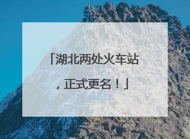 湖北两处火车站，正式更名！