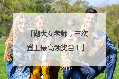 湖大女老师，三次登上最高领奖台！