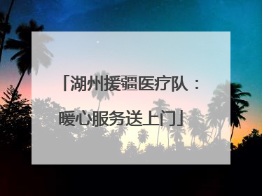 湖州援疆医疗队：暖心服务送上门