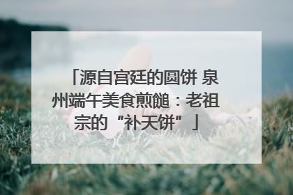 源自宫廷的圆饼 泉州端午美食煎䭔：老祖宗的“补天饼”