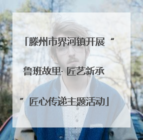 滕州市界河镇开展“鲁班故里· 匠艺新承”匠心传递主题活动