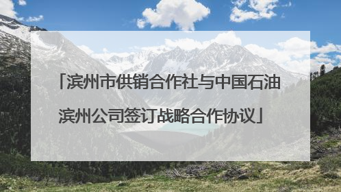 滨州市供销合作社与中国石油滨州公司签订战略合作协议