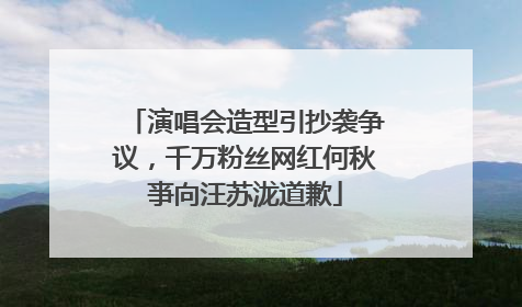 演唱会造型引抄袭争议，千万粉丝网红何秋亊向汪苏泷道歉