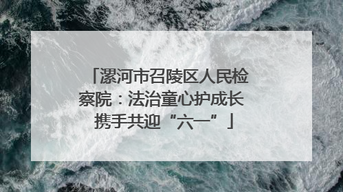 漯河市召陵区人民检察院：法治童心护成长 携手共迎“六一”