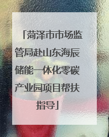 菏泽市市场监管局赴山东海辰储能一体化零碳产业园项目帮扶指导
