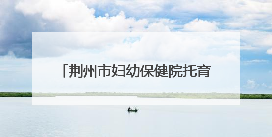荆州市妇幼保健院托育综合服务中心正式开园 托育宣传月同步启动