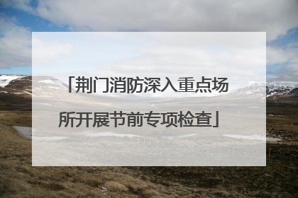 荆门消防深入重点场所开展节前专项检查