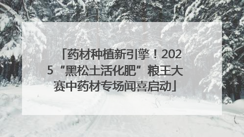 药材种植新引擎！2025“黑松土活化肥”粮王大赛中药材专场闻喜启动