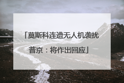 莫斯科连遭无人机袭扰 普京：将作出回应