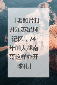 老照片打开江苏足球记忆，74年前大战南哥这样办开球礼