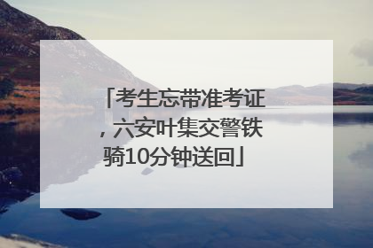 考生忘带准考证，六安叶集交警铁骑10分钟送回