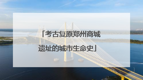 考古复原郑州商城遗址的城市生命史