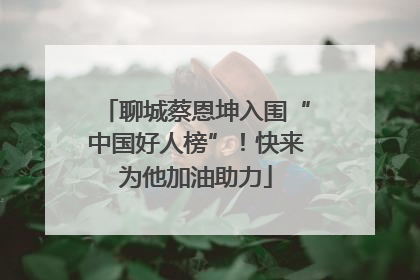 聊城蔡恩坤入围“中国好人榜”！快来为他加油助力