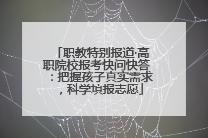 职教特别报道·高职院校报考快问快答：把握孩子真实需求，科学填报志愿