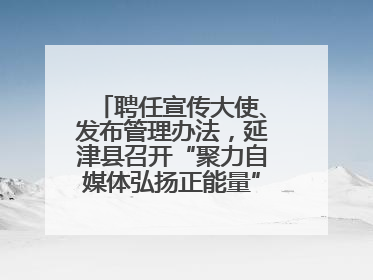 聘任宣传大使、发布管理办法，延津县召开“聚力自媒体弘扬正能量”联席会