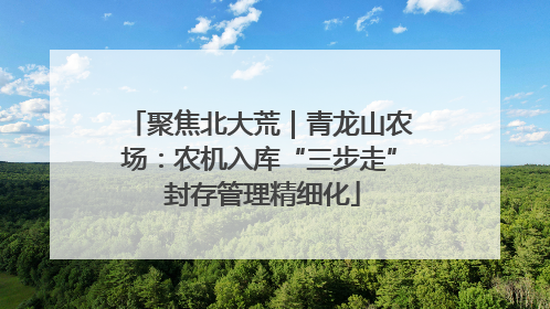 聚焦北大荒｜青龙山农场：农机入库“三步走” 封存管理精细化