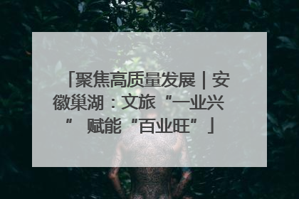 聚焦高质量发展｜安徽巢湖：文旅“一业兴” 赋能“百业旺”