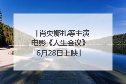 肖央娜扎等主演电影《人生会议》6月28日上映