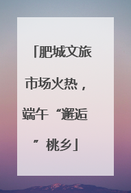 肥城文旅市场火热，端午“邂逅”桃乡