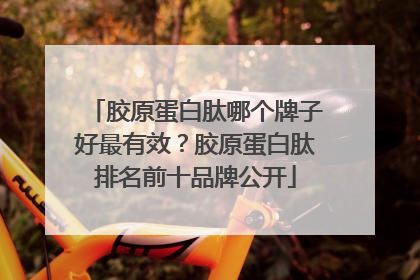 胶原蛋白肽哪个牌子好最有效？胶原蛋白肽排名前十品牌公开
