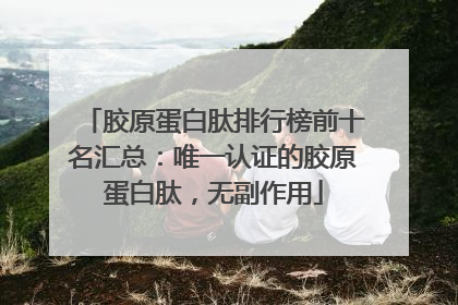 胶原蛋白肽排行榜前十名汇总：唯一认证的胶原蛋白肽，无副作用