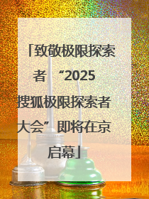 致敬极限探索者 “2025搜狐极限探索者大会”即将在京启幕