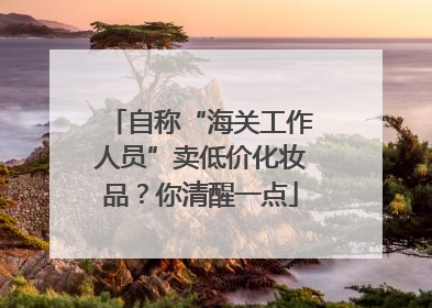 自称“海关工作人员”卖低价化妆品？你清醒一点