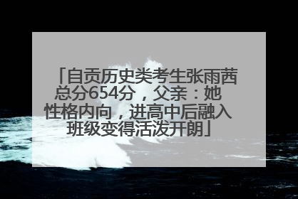 自贡历史类考生张雨茜总分654分，父亲：她性格内向，进高中后融入班级变得活泼开朗