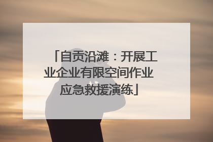 自贡沿滩：开展工业企业有限空间作业应急救援演练