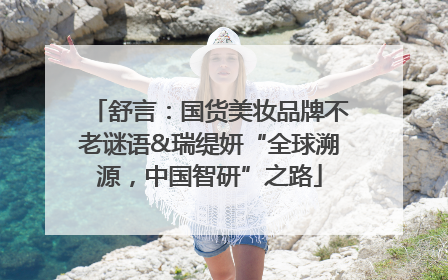 舒言：国货美妆品牌不老谜语&瑞缇妍“全球溯源，中国智研”之路