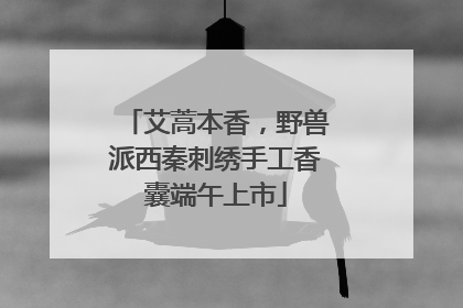 艾蒿本香，野兽派西秦刺绣手工香囊端午上市