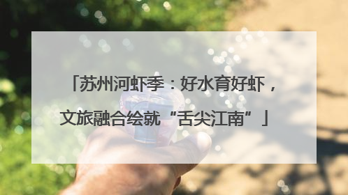 苏州河虾季：好水育好虾，文旅融合绘就“舌尖江南”