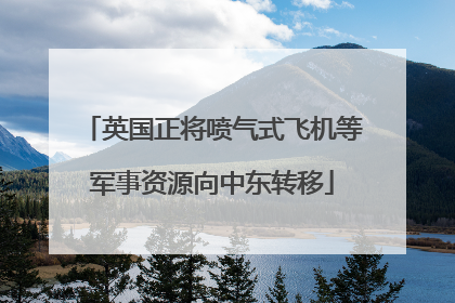 英国正将喷气式飞机等军事资源向中东转移